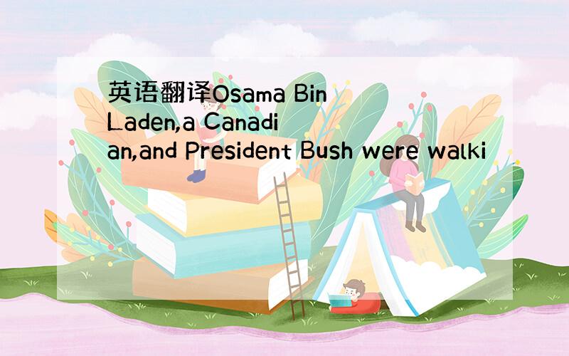 英语翻译Osama Bin Laden,a Canadian,and President Bush were walki