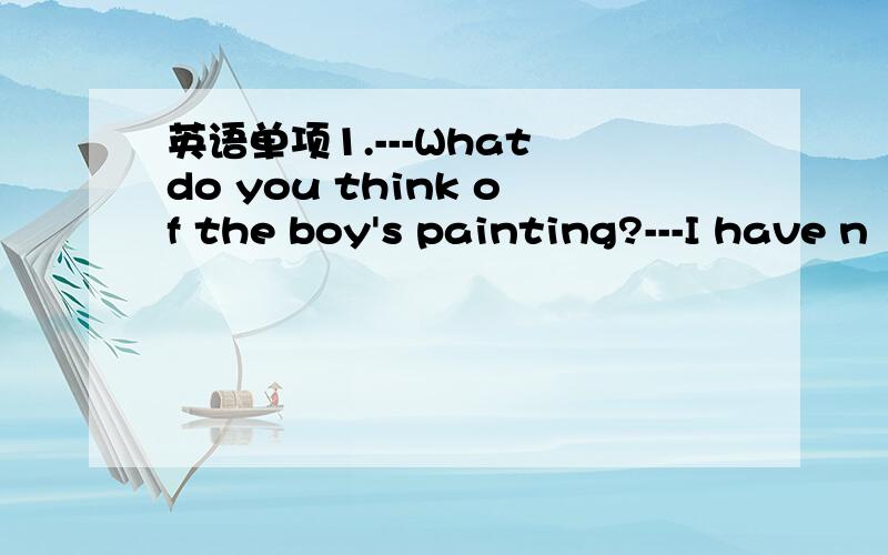 英语单项1.---What do you think of the boy's painting?---I have n