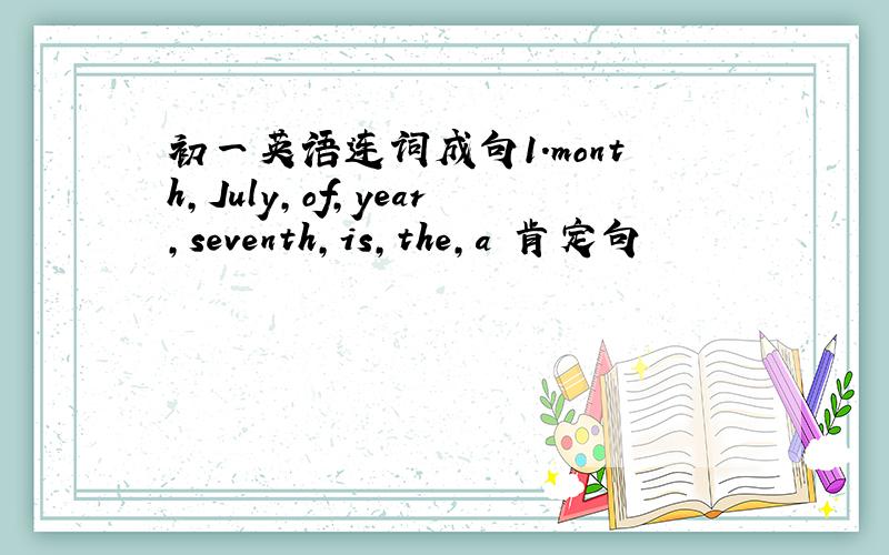 初一英语连词成句1.month,July,of,year,seventh,is,the,a 肯定句