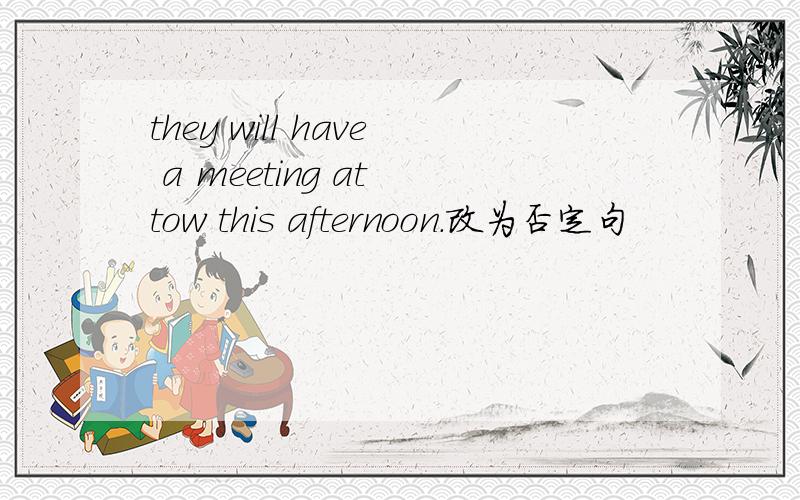 they will have a meeting at tow this afternoon.改为否定句