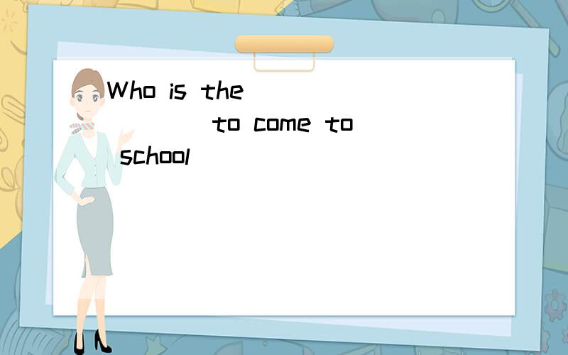 Who is the _______to come to school