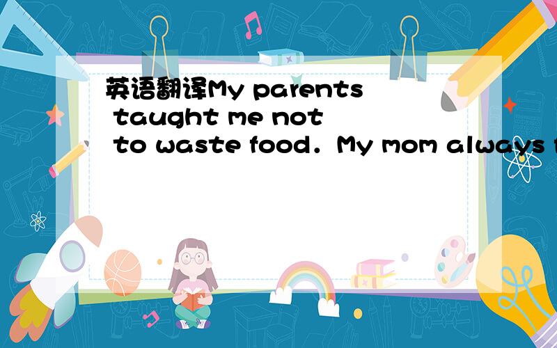 英语翻译My parents taught me not to waste food．My mom always fou