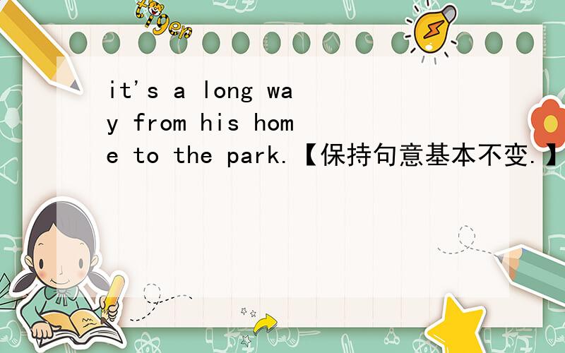 it's a long way from his home to the park.【保持句意基本不变.】