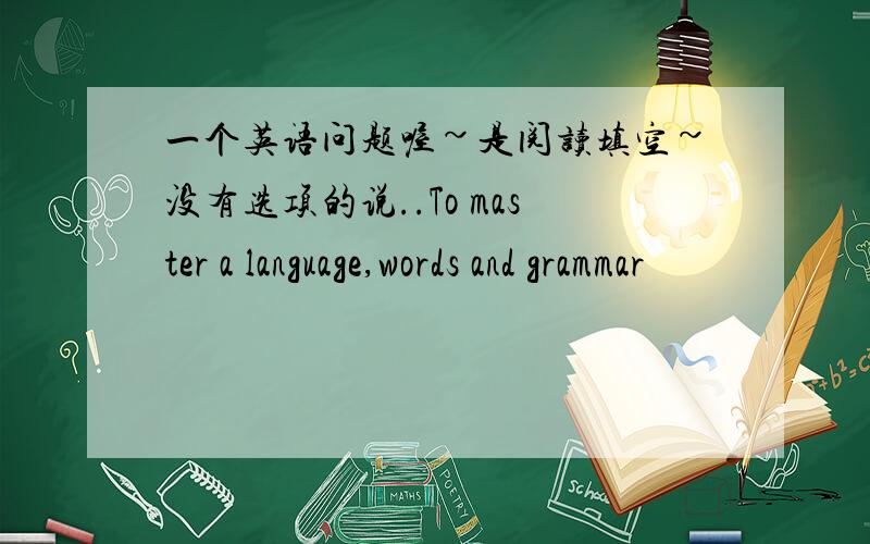一个英语问题喔~是阅读填空~没有选项的说..To master a language,words and grammar