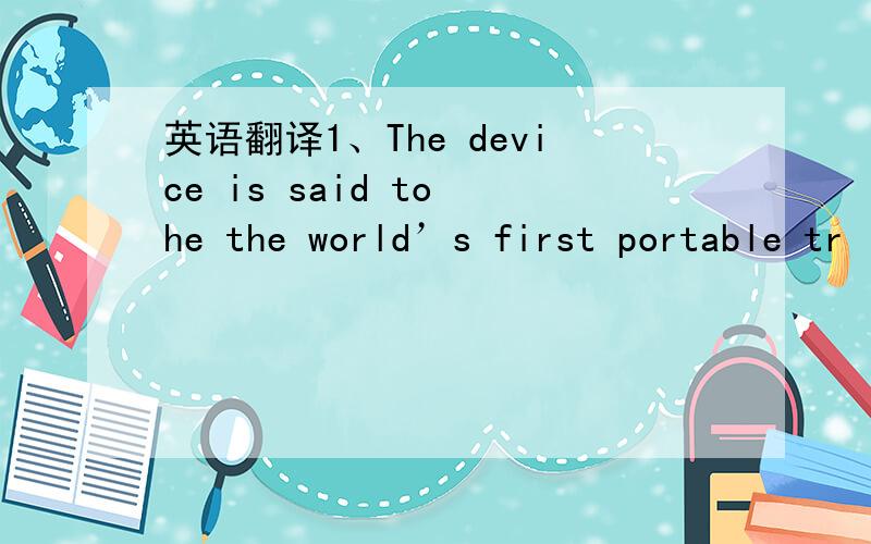 英语翻译1、The device is said to he the world’s first portable tr