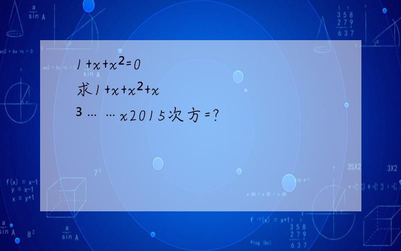1+x+x²=0 求1+x+x²+x³……x2015次方=?