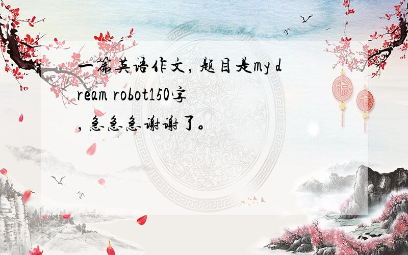一篇英语作文，题目是my dream robot150字，急急急谢谢了。