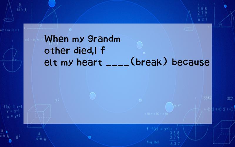 When my grandmother died,I felt my heart ____(break) because
