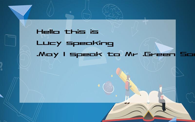 Hello this is Lucy speaking .May I speak to Mr .Green Sorry