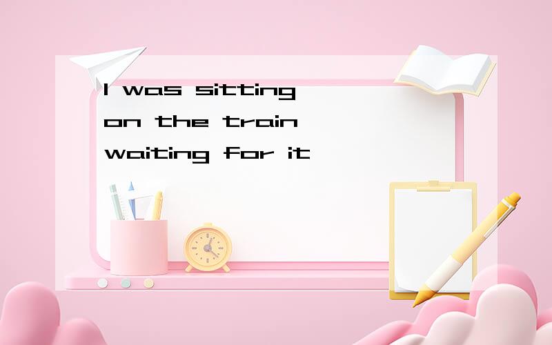 l was sitting on the train ,waiting for it