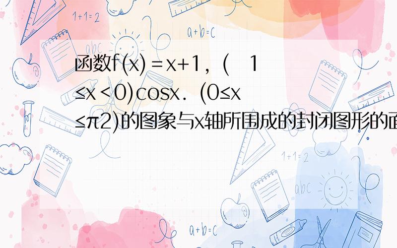 函数f(x)＝x+1，(−1≤x＜0)cosx．(0≤x≤π2)的图象与x轴所围成的封闭图形的面积为______．