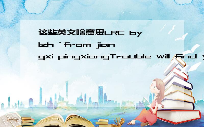 这些英文啥意思LRC by lzh ’from jiangxi pingxiangTrouble will find y