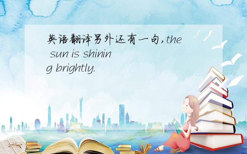 英语翻译另外还有一句,the sun is shining brightly.