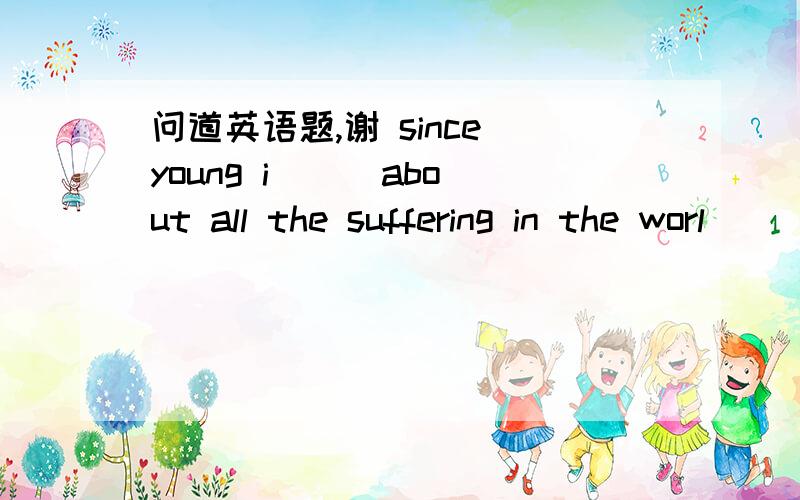 问道英语题,谢 since young i ( )about all the suffering in the worl