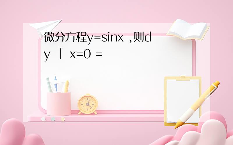 微分方程y=sinx ,则dy | x=0 =