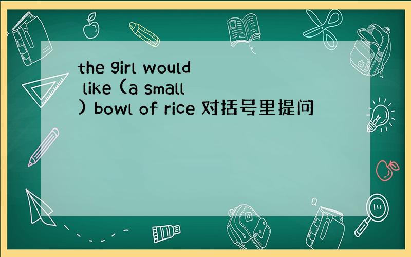the girl would like (a small) bowl of rice 对括号里提问