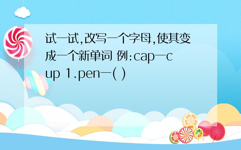 试一试,改写一个字母,使其变成一个新单词 例:cap一cup 1.pen一( )