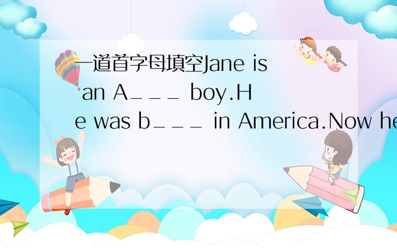 一道首字母填空Jane is an A___ boy.He was b___ in America.Now he is