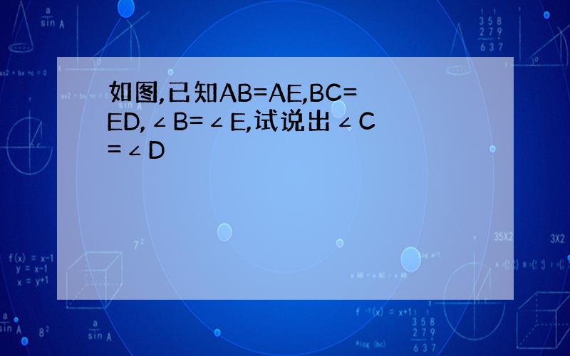 如图,已知AB=AE,BC=ED,∠B=∠E,试说出∠C=∠D