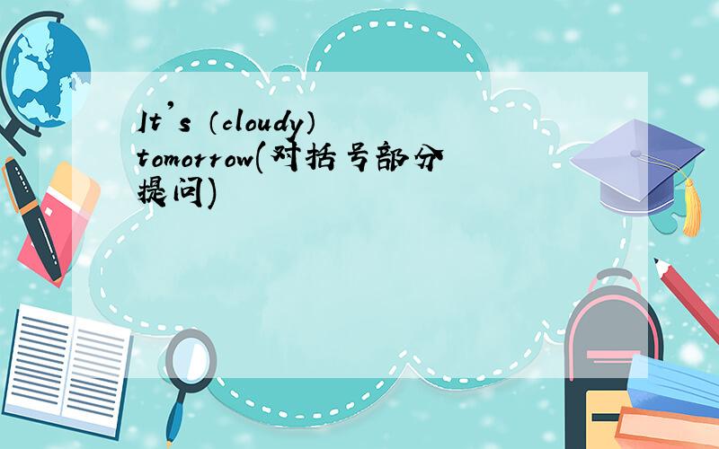 It's （cloudy） tomorrow(对括号部分提问)