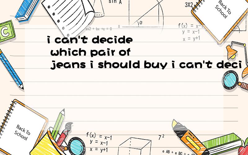 i can't decide which pair of jeans i should buy i can't deci