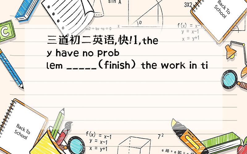 三道初二英语,快!1,they have no problem _____(finish) the work in ti