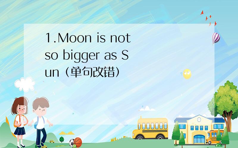 1.Moon is not so bigger as Sun（单句改错）