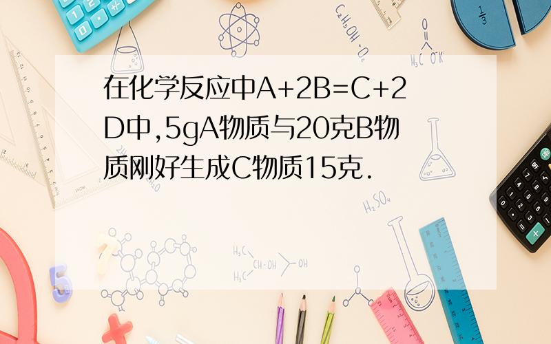 在化学反应中A+2B=C+2D中,5gA物质与20克B物质刚好生成C物质15克.