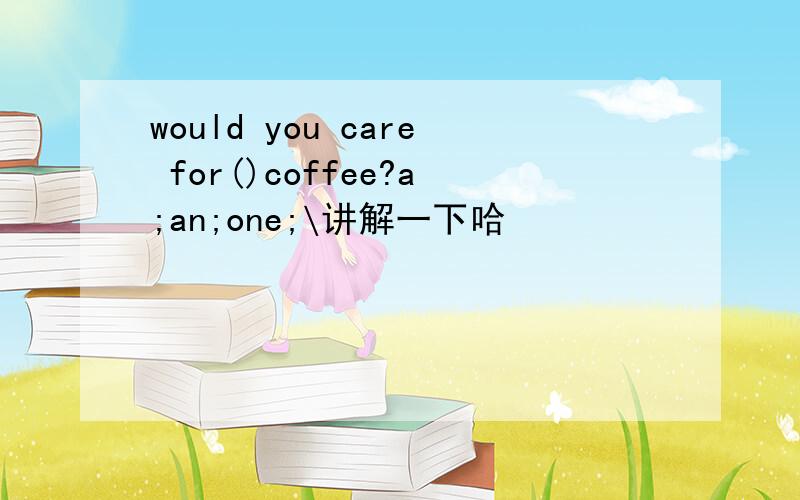 would you care for()coffee?a;an;one;\讲解一下哈