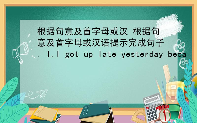 根据句意及首字母或汉 根据句意及首字母或汉语提示完成句子. 1.I got up late yesterday beca