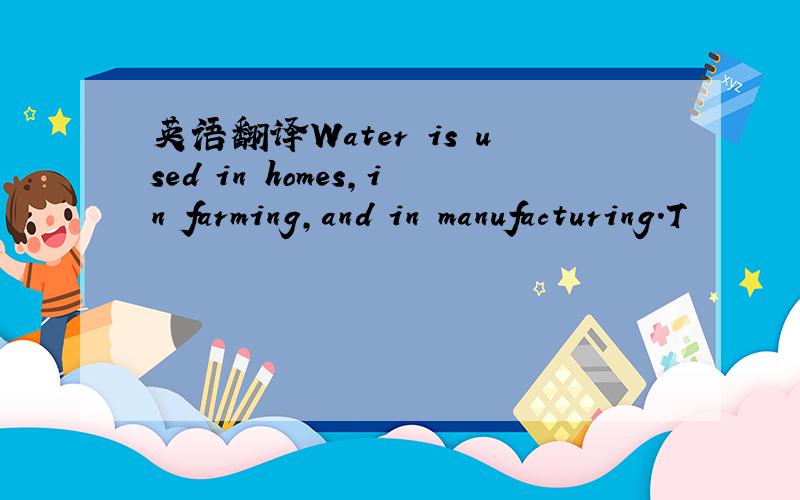 英语翻译Water is used in homes,in farming,and in manufacturing.T