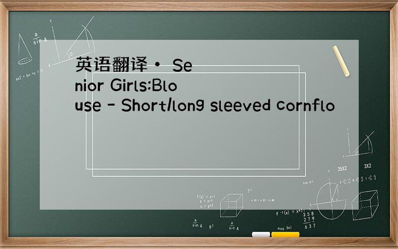 英语翻译• Senior Girls:Blouse - Short/long sleeved cornflo