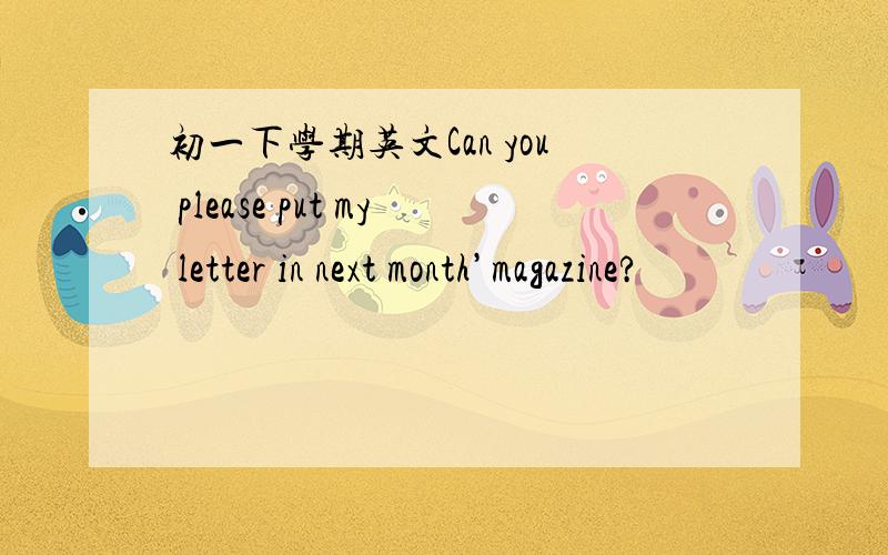 初一下学期英文Can you please put my letter in next month’magazine?