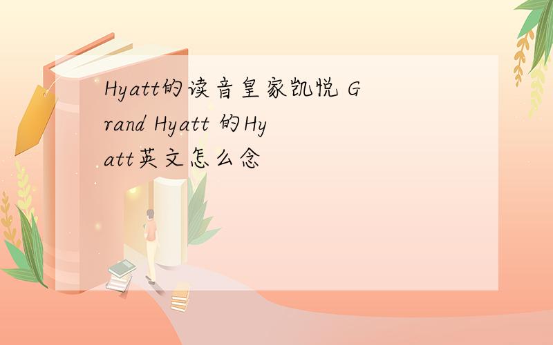 Hyatt的读音皇家凯悦 Grand Hyatt 的Hyatt英文怎么念