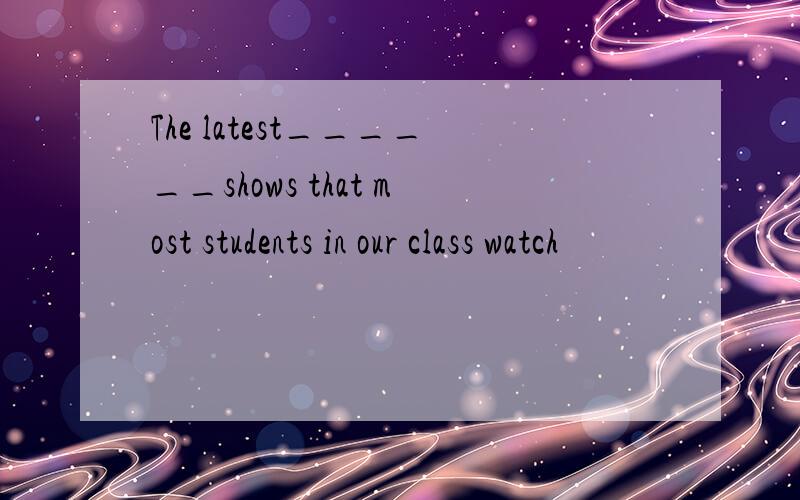 The latest______shows that most students in our class watch
