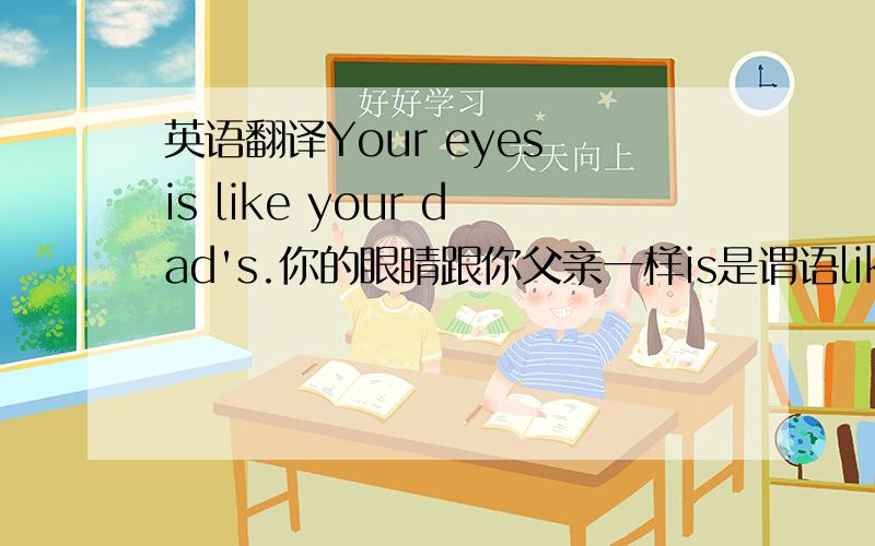 英语翻译Your eyes is like your dad's.你的眼睛跟你父亲一样is是谓语like是形容词吧