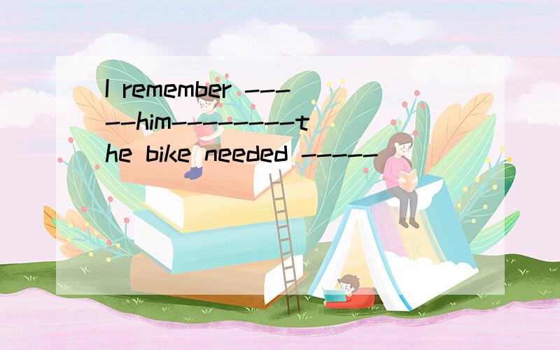 I remember -----him--------the bike needed -----