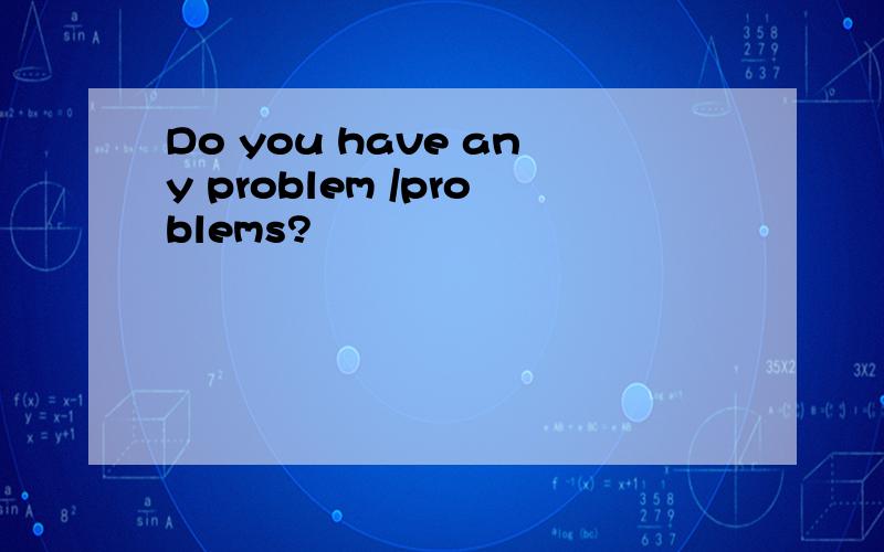 Do you have any problem /problems?