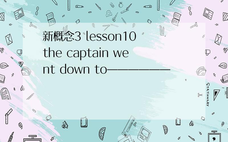 新概念3 lesson10 the captain went down to——————