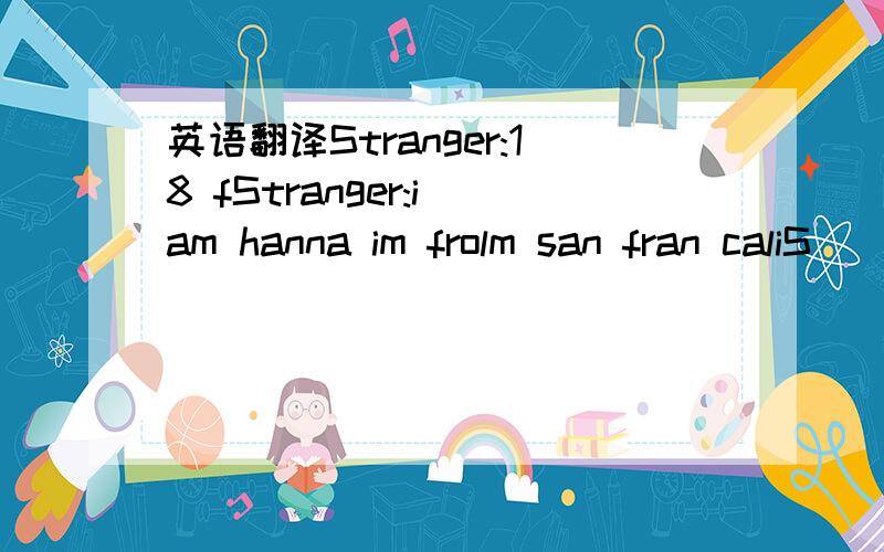 英语翻译Stranger:18 fStranger:i am hanna im frolm san fran caliS