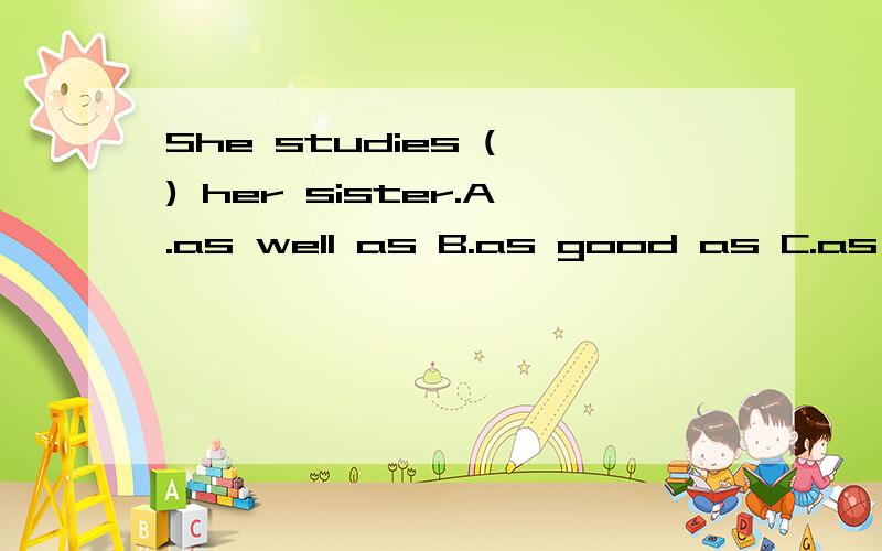 She studies ( ) her sister.A.as well as B.as good as C.as be