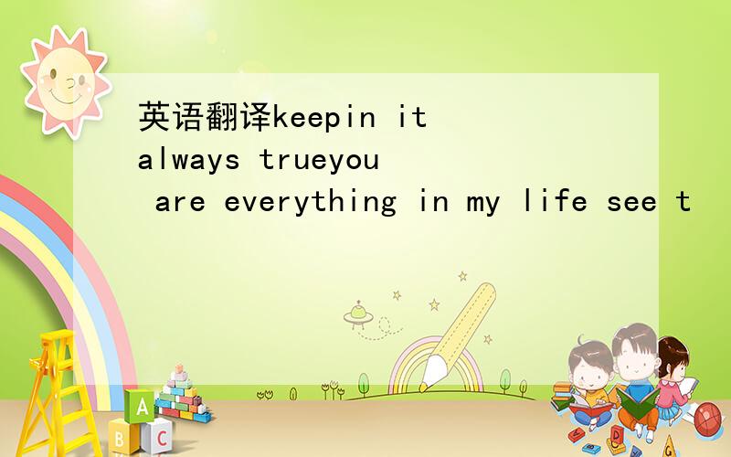 英语翻译keepin it always trueyou are everything in my life see t