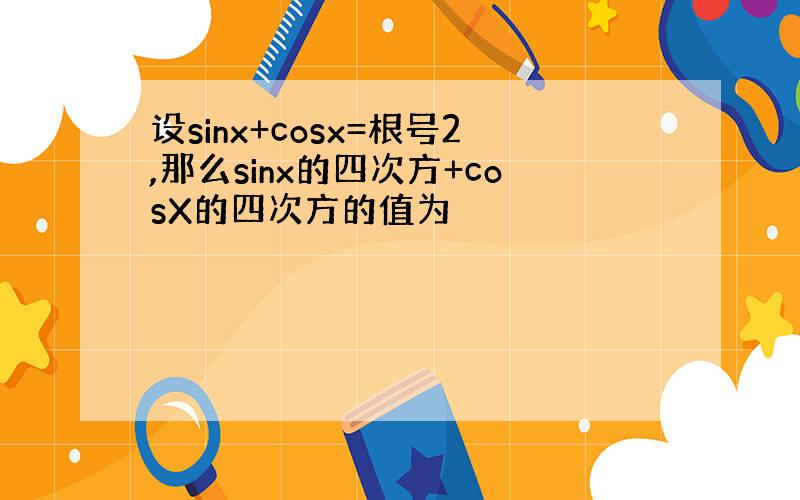 设sinx+cosx=根号2,那么sinx的四次方+cosX的四次方的值为