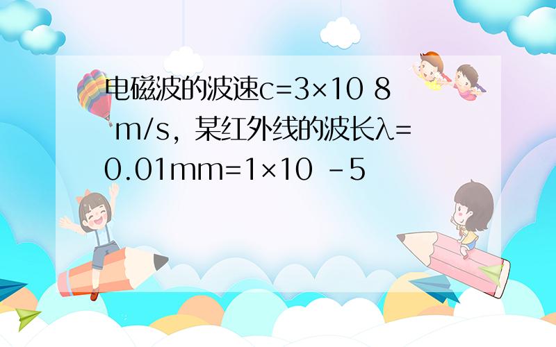 电磁波的波速c=3×10 8 m/s，某红外线的波长λ=0.01mm=1×10 -5