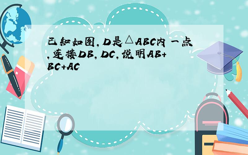 已知如图,D是△ABC内一点,连接DB,DC,说明AB+BC+AC