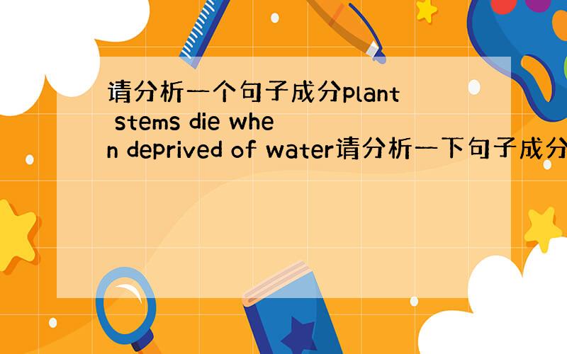请分析一个句子成分plant stems die when deprived of water请分析一下句子成分,另外d