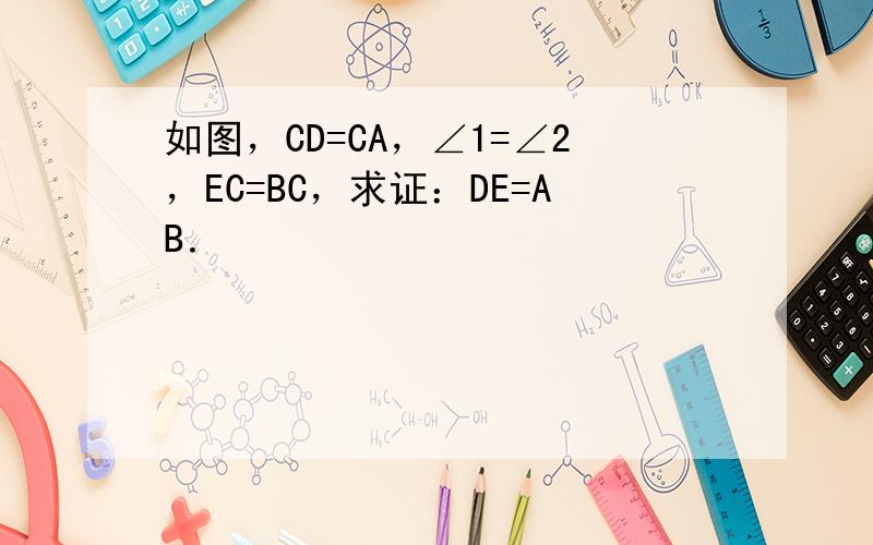 如图，CD=CA，∠1=∠2，EC=BC，求证：DE=AB．
