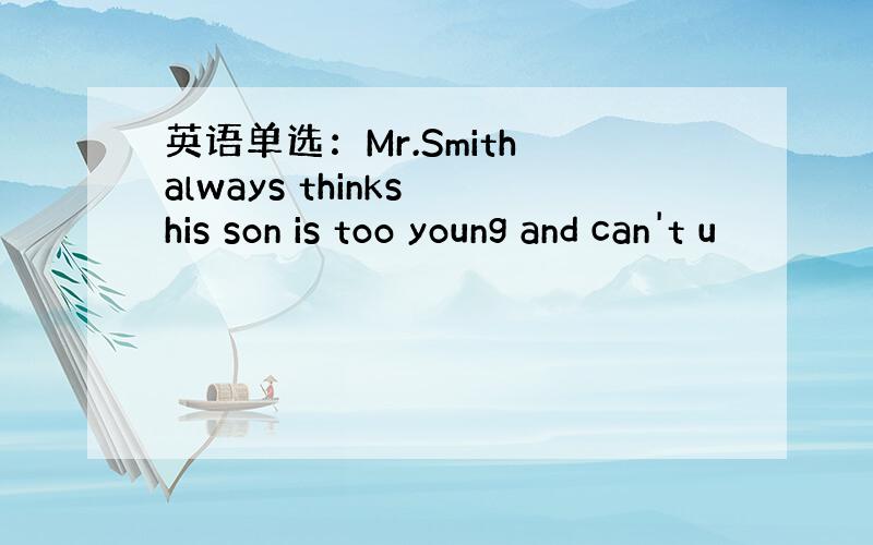 英语单选：Mr.Smith always thinks his son is too young and can't u