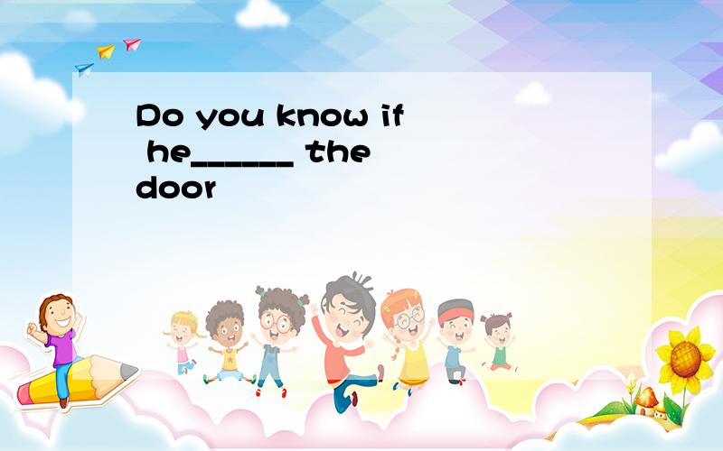 Do you know if he______ the door