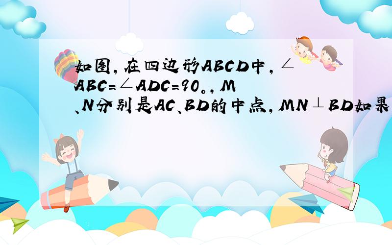 如图,在四边形ABCD中,∠ABC=∠ADC=90°,M、N分别是AC、BD的中点,MN⊥BD如果∠BAD=45°,BD